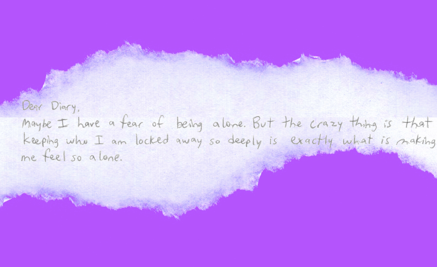"Dear Diary, Maybe I have a fear of being alone. But the crazy thing is that keeping who I am locked away so deeply is exactly what is making me feel so alone."