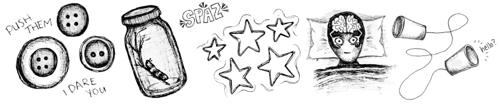 Drawings of buttons that says "push them, I dare you," a caterpillar in a jar, spaz, stars, a brain keeping someone awake, and a telephone made of cups and a wire. 